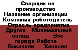 Сварщик на производство › Название организации ­ Компания-работодатель › Отрасль предприятия ­ Другое › Минимальный оклад ­ 20 000 - Все города Работа » Вакансии   . Хакасия респ.,Саяногорск г.